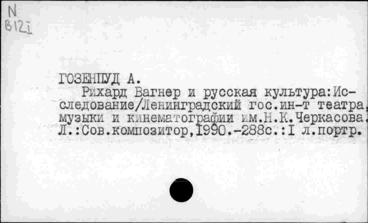 ﻿ГОЗЕНПУД А.
Рихард Вагнер и русская культура:Исследование /Ленинградский гос.ин-т театра музыки и кинематографии им.И.К.Черкасова Л.:Сов.композитор,19У0.-288с.:1 л.портр.